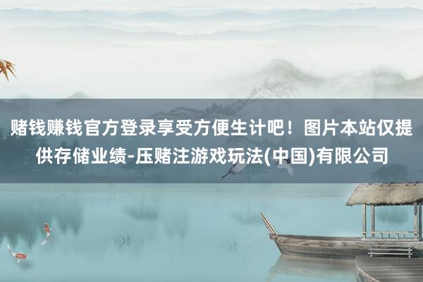 赌钱赚钱官方登录享受方便生计吧！图片本站仅提供存储业绩-压赌注游戏玩法(中国)有限公司