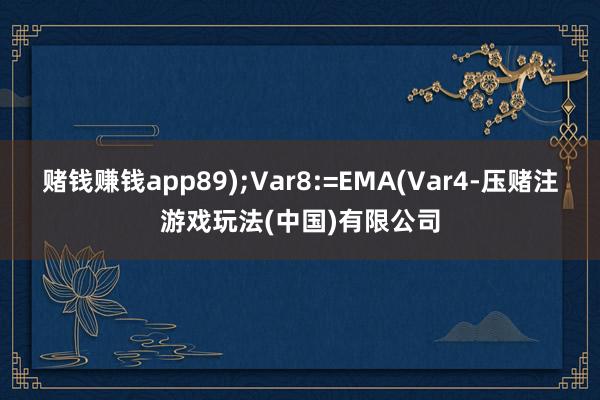 赌钱赚钱app89);Var8:=EMA(Var4-压赌注游戏玩法(中国)有限公司