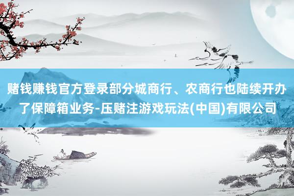赌钱赚钱官方登录部分城商行、农商行也陆续开办了保障箱业务-压赌注游戏玩法(中国)有限公司