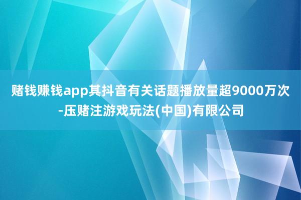 赌钱赚钱app其抖音有关话题播放量超9000万次-压赌注游戏玩法(中国)有限公司