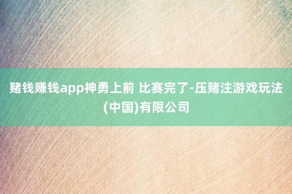 赌钱赚钱app神勇上前 　　比赛完了-压赌注游戏玩法(中国)有限公司