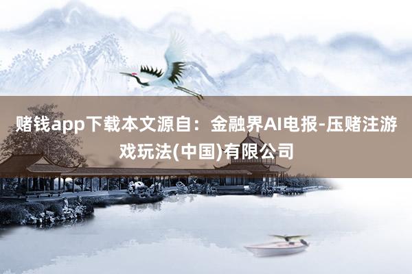 赌钱app下载本文源自：金融界AI电报-压赌注游戏玩法(中国)有限公司