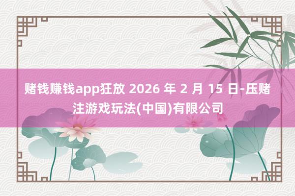 赌钱赚钱app狂放 2026 年 2 月 15 日-压赌注游戏玩法(中国)有限公司