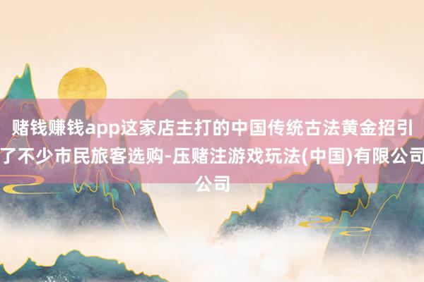赌钱赚钱app这家店主打的中国传统古法黄金招引了不少市民旅客选购-压赌注游戏玩法(中国)有限公司
