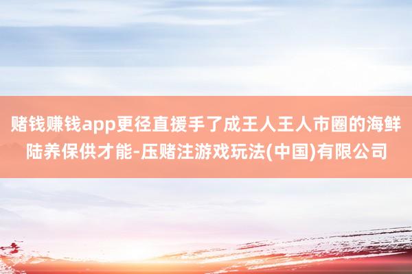 赌钱赚钱app更径直援手了成王人王人市圈的海鲜陆养保供才能-压赌注游戏玩法(中国)有限公司